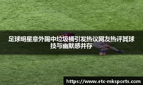 足球明星意外踢中垃圾桶引发热议网友热评其球技与幽默感并存