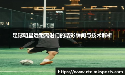 足球明星远距离射门的精彩瞬间与技术解析