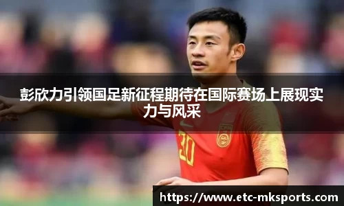 彭欣力引领国足新征程期待在国际赛场上展现实力与风采